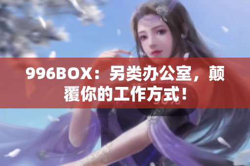 996BOX：另类办公室，颠覆你的工作方式！