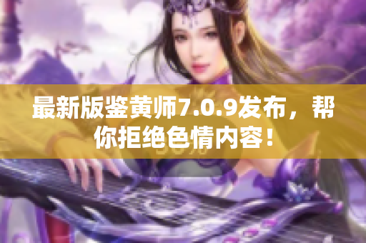 最新版鉴黄师7.0.9发布，帮你拒绝色情内容！