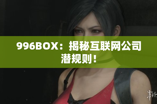 996BOX：揭秘互联网公司潜规则！