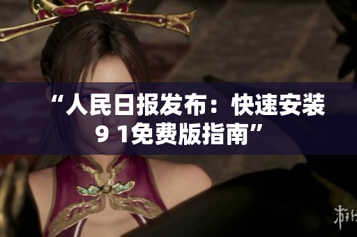 “人民日报发布：快速安装9 1免费版指南”