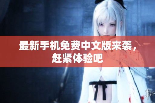 最新手机免费中文版来袭，赶紧体验吧