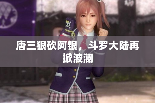 唐三狠砍阿银，斗罗大陆再掀波澜