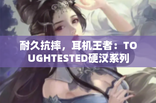 耐久抗摔，耳机王者：TOUGHTESTED硬汉系列