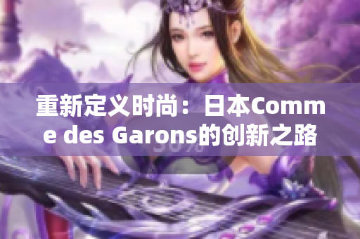 重新定义时尚：日本Comme des Garons的创新之路