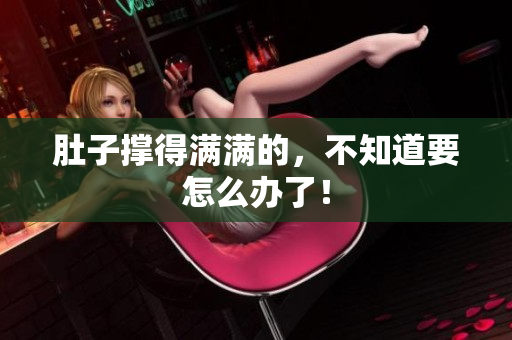 肚子撑得满满的，不知道要怎么办了！