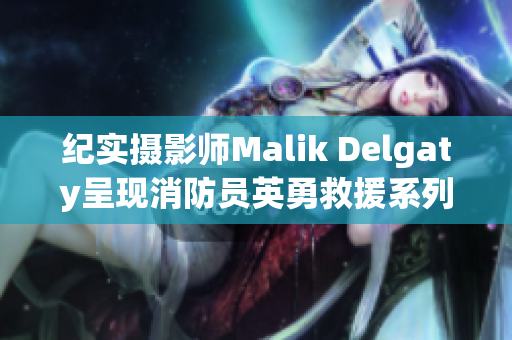 纪实摄影师Malik Delgaty呈现消防员英勇救援系列