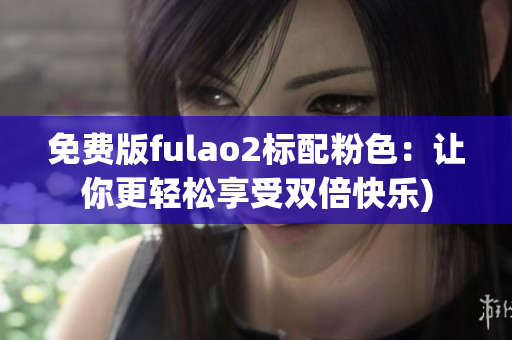 免费版fulao2标配粉色：让你更轻松享受双倍快乐)