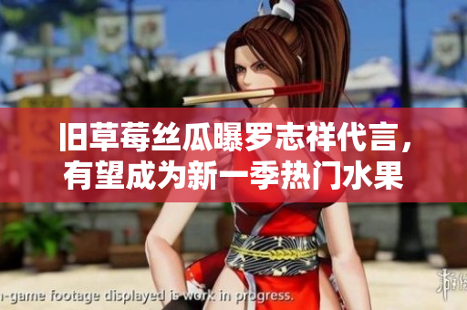 旧草莓丝瓜曝罗志祥代言，有望成为新一季热门水果