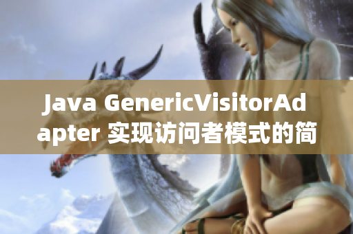 Java GenericVisitorAdapter 实现访问者模式的简单方法