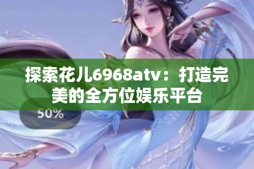 探索花儿6968atv：打造完美的全方位娱乐平台