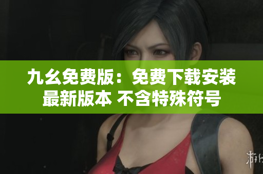 九幺免费版：免费下载安装最新版本 不含特殊符号