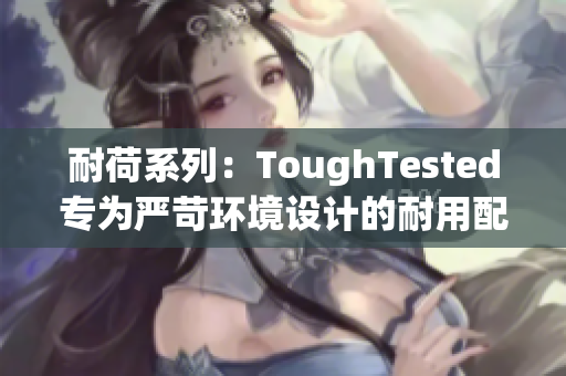 耐荷系列：ToughTested专为严苛环境设计的耐用配件