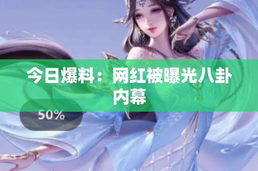 今日爆料：网红被曝光八卦内幕