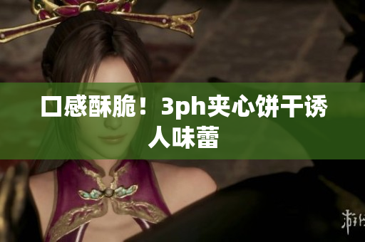 口感酥脆！3ph夹心饼干诱人味蕾