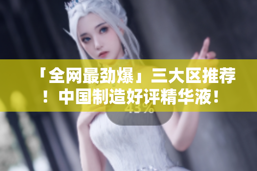 「全网最劲爆」三大区推荐！中国制造好评精华液！