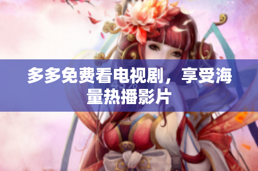 多多免费看电视剧，享受海量热播影片