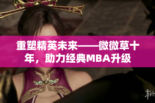 重塑精英未来——微微草十年，助力经典MBA升级