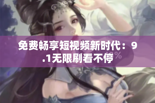 免费畅享短视频新时代：9.1无限刷看不停