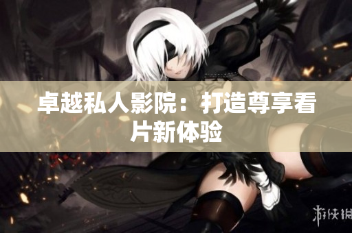 卓越私人影院：打造尊享看片新体验