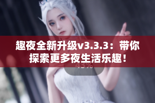 趣夜全新升级v3.3.3：带你探索更多夜生活乐趣！