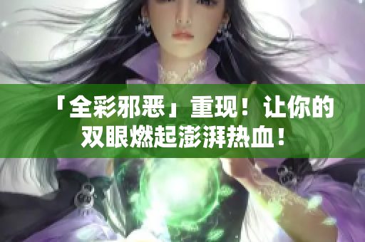 「全彩邪恶」重现！让你的双眼燃起澎湃热血！