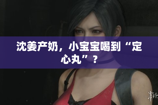 沈姜产奶，小宝宝喝到“定心丸”？