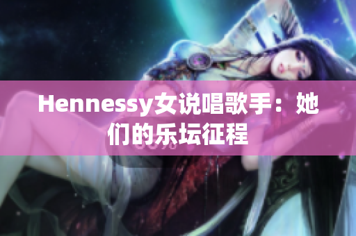 Hennessy女说唱歌手：她们的乐坛征程