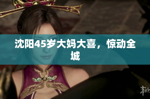 沈阳45岁大妈大喜，惊动全城