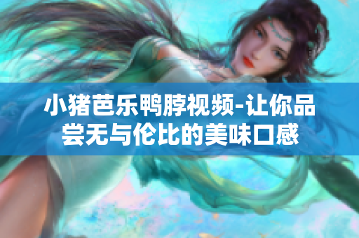 小猪芭乐鸭脖视频-让你品尝无与伦比的美味口感