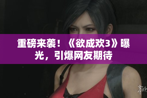 重磅来袭！《欲成欢3》曝光，引爆网友期待