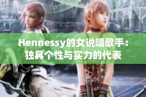 Hennessy的女说唱歌手：独具个性与实力的代表