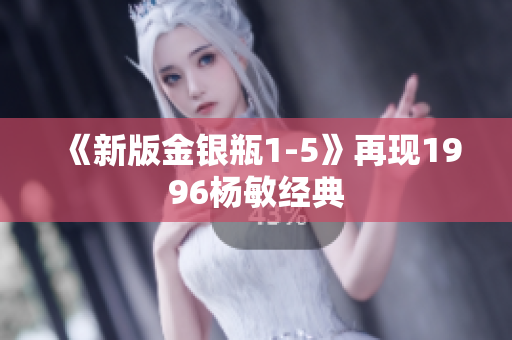 《新版金银瓶1-5》再现1996杨敏经典