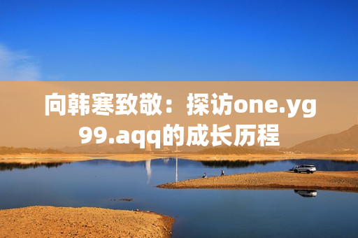 向韩寒致敬：探访one.yg99.aqq的成长历程