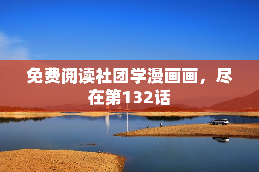 免费阅读社团学漫画画，尽在第132话