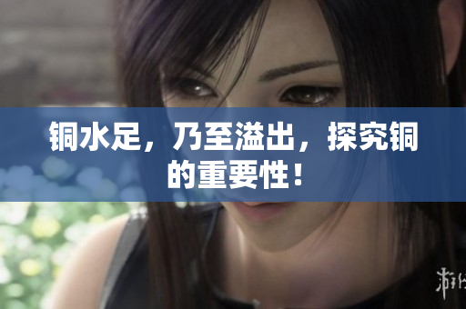 铜水足，乃至溢出，探究铜的重要性！