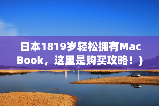 日本1819岁轻松拥有MacBook，这里是购买攻略！)