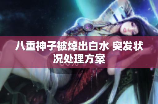 八重神子被焯出白水 突发状况处理方案