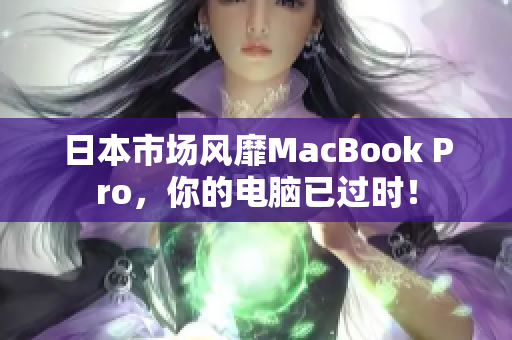 日本市场风靡MacBook Pro，你的电脑已过时！