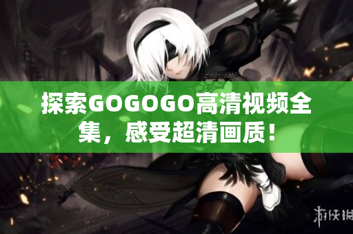 探索GOGOGO高清视频全集，感受超清画质！