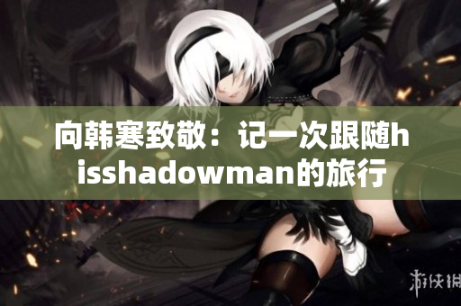 向韩寒致敬：记一次跟随hisshadowman的旅行