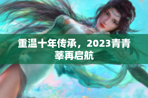 重温十年传承，2023青青莘再启航