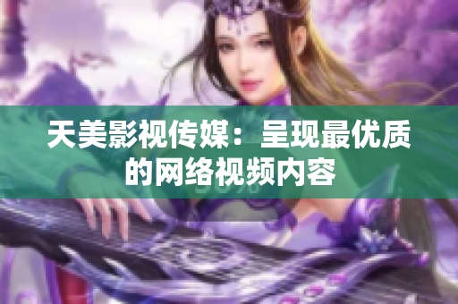 天美影视传媒：呈现最优质的网络视频内容