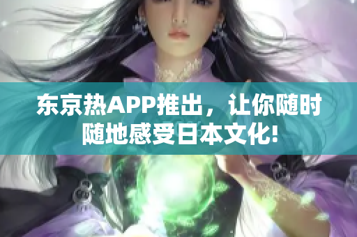 东京热APP推出，让你随时随地感受日本文化!