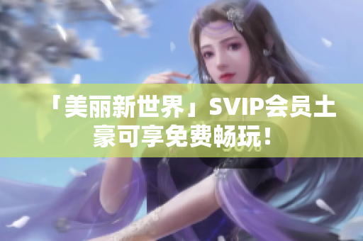「美丽新世界」SVIP会员土豪可享免费畅玩！