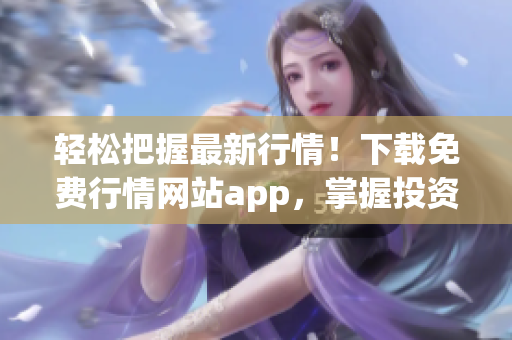 轻松把握最新行情！下载免费行情网站app，掌握投资先机