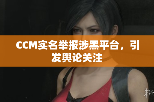 CCM实名举报涉黑平台，引发舆论关注