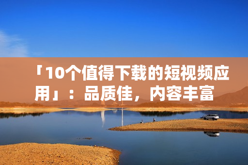 「10个值得下载的短视频应用」：品质佳，内容丰富