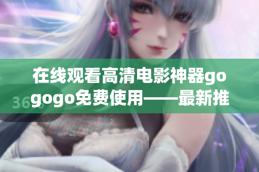 在线观看高清电影神器gogogo免费使用——最新推荐