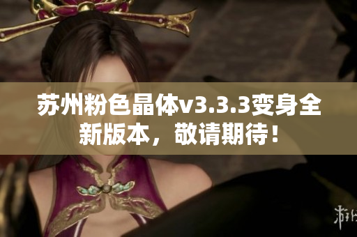 苏州粉色晶体v3.3.3变身全新版本，敬请期待！