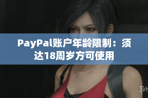 PayPal账户年龄限制：须达18周岁方可使用